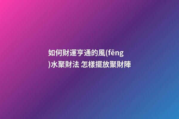 如何財運亨通的風(fēng)水聚財法 怎樣擺放聚財陣
